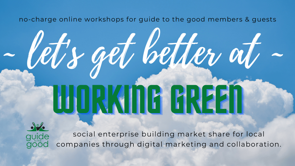 no-charge online workshops for guide to the good members and guests - let's get better at ' working green.  social enterprise building marketing share for local companies through digital marketing and collaboration